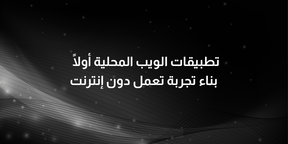 تطبيقات الويب المحلية أولًا — بناء تجربة تعمل دون إنترنت